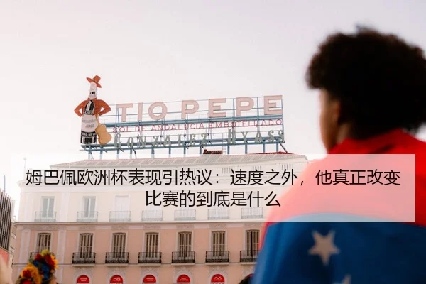 姆巴佩欧洲杯表现引热议：速度之外，他真正改变比赛的到底是什么